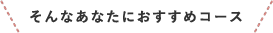 そんなあなたにおすすめコース